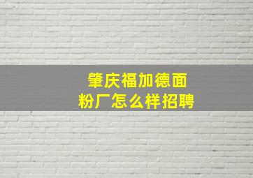 肇庆福加德面粉厂怎么样招聘