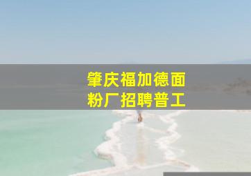 肇庆福加德面粉厂招聘普工