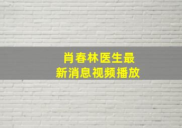 肖春林医生最新消息视频播放