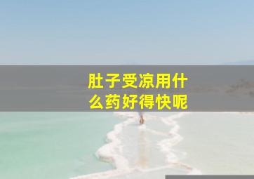 肚子受凉用什么药好得快呢