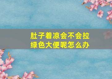 肚子着凉会不会拉绿色大便呢怎么办