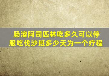 肠溶阿司匹林吃多久可以停服吃伐沙班多少天为一个疗程