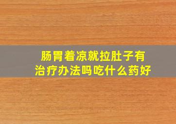 肠胃着凉就拉肚子有治疗办法吗吃什么药好