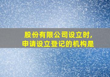 股份有限公司设立时,申请设立登记的机构是