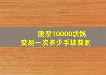 股票10000块钱交易一次多少手续费啊