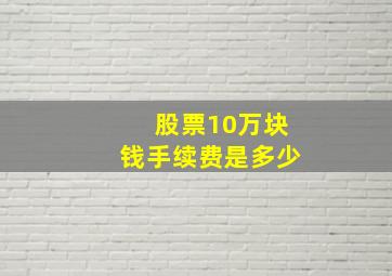 股票10万块钱手续费是多少