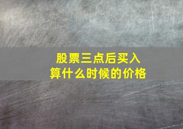 股票三点后买入算什么时候的价格