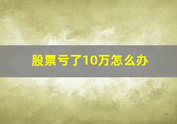 股票亏了10万怎么办