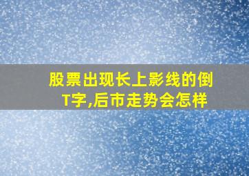 股票出现长上影线的倒T字,后市走势会怎样