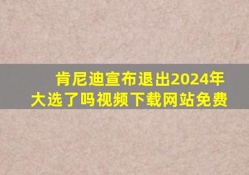 肯尼迪宣布退出2024年大选了吗视频下载网站免费