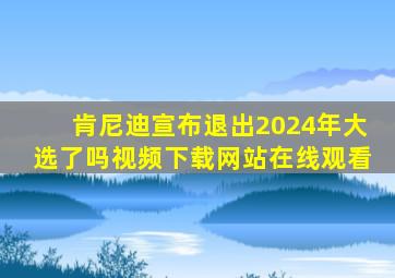 肯尼迪宣布退出2024年大选了吗视频下载网站在线观看