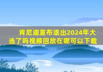 肯尼迪宣布退出2024年大选了吗视频回放在哪可以下载