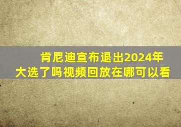 肯尼迪宣布退出2024年大选了吗视频回放在哪可以看