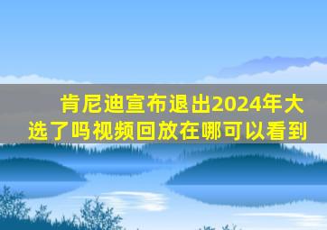 肯尼迪宣布退出2024年大选了吗视频回放在哪可以看到