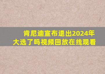 肯尼迪宣布退出2024年大选了吗视频回放在线观看