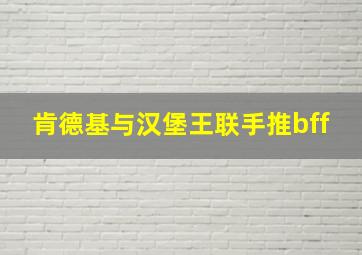 肯德基与汉堡王联手推bff