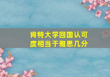 肯特大学回国认可度相当于雅思几分