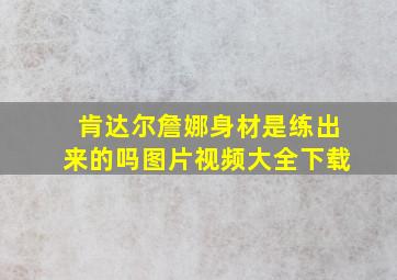 肯达尔詹娜身材是练出来的吗图片视频大全下载