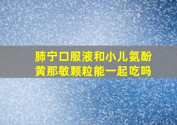 肺宁口服液和小儿氨酚黄那敏颗粒能一起吃吗