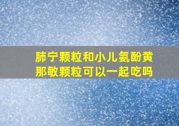 肺宁颗粒和小儿氨酚黄那敏颗粒可以一起吃吗