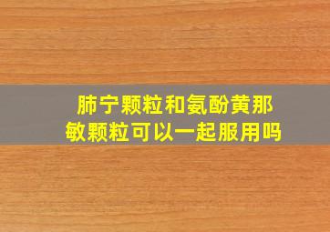 肺宁颗粒和氨酚黄那敏颗粒可以一起服用吗