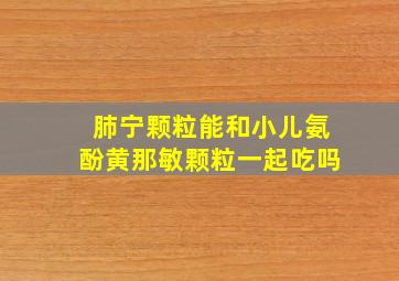 肺宁颗粒能和小儿氨酚黄那敏颗粒一起吃吗