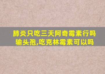 肺炎只吃三天阿奇霉素行吗输头孢,吃克林霉素可以吗