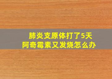 肺炎支原体打了5天阿奇霉素又发烧怎么办