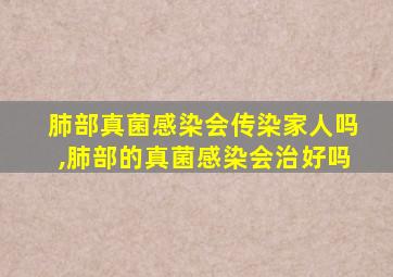 肺部真菌感染会传染家人吗,肺部的真菌感染会治好吗