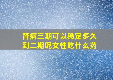 肾病三期可以稳定多久到二期呢女性吃什么药