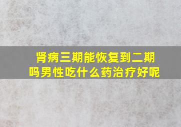 肾病三期能恢复到二期吗男性吃什么药治疗好呢