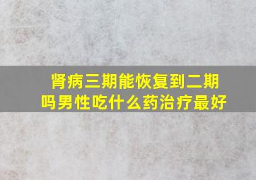 肾病三期能恢复到二期吗男性吃什么药治疗最好