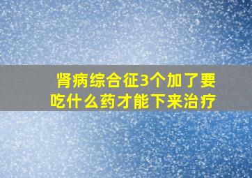 肾病综合征3个加了要吃什么药才能下来治疗