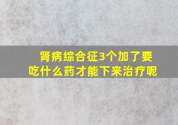 肾病综合征3个加了要吃什么药才能下来治疗呢