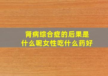 肾病综合症的后果是什么呢女性吃什么药好