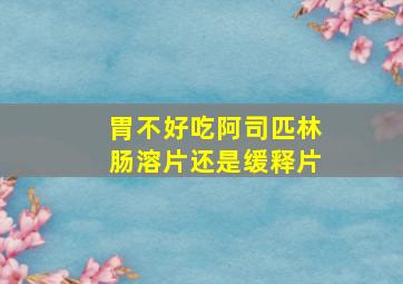 胃不好吃阿司匹林肠溶片还是缓释片