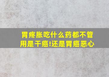 胃疼胀吃什么药都不管用是干癌!还是胃癌恶心