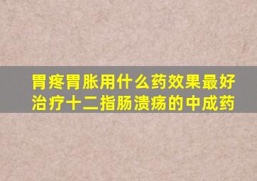 胃疼胃胀用什么药效果最好治疗十二指肠溃疡的中成药