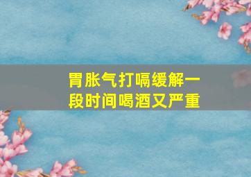 胃胀气打嗝缓解一段时间喝酒又严重