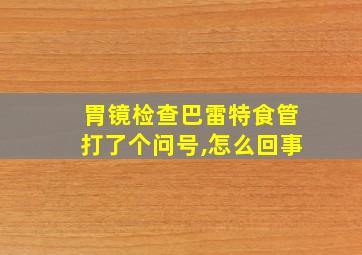 胃镜检查巴雷特食管打了个问号,怎么回事