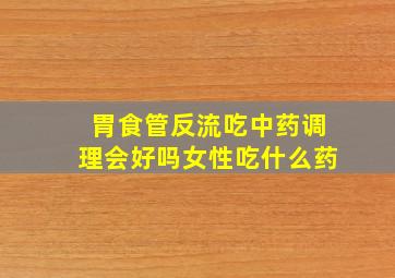 胃食管反流吃中药调理会好吗女性吃什么药