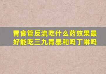 胃食管反流吃什么药效果最好能吃三九胃泰和吗丁啉吗