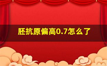 胚抗原偏高0.7怎么了