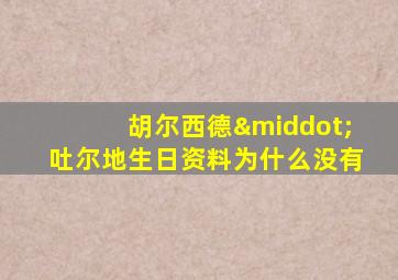 胡尔西德·吐尔地生日资料为什么没有