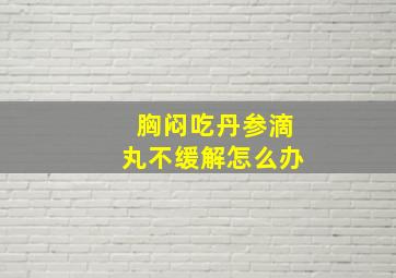 胸闷吃丹参滴丸不缓解怎么办