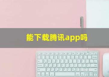 能下载腾讯app吗