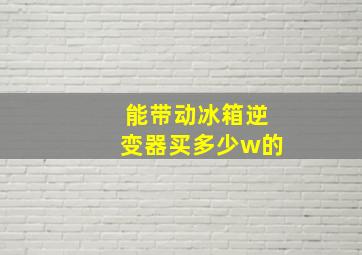 能带动冰箱逆变器买多少w的