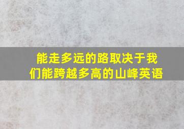 能走多远的路取决于我们能跨越多高的山峰英语