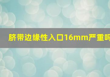 脐带边缘性入口16mm严重吗