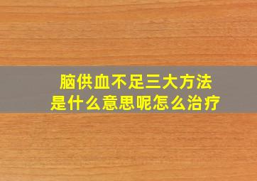 脑供血不足三大方法是什么意思呢怎么治疗